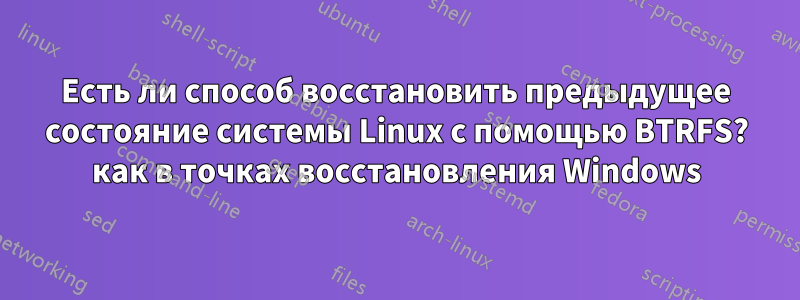 Есть ли способ восстановить предыдущее состояние системы Linux с помощью BTRFS? как в точках восстановления Windows