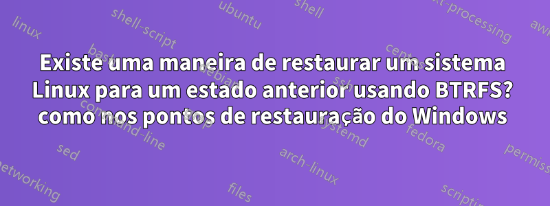 Existe uma maneira de restaurar um sistema Linux para um estado anterior usando BTRFS? como nos pontos de restauração do Windows