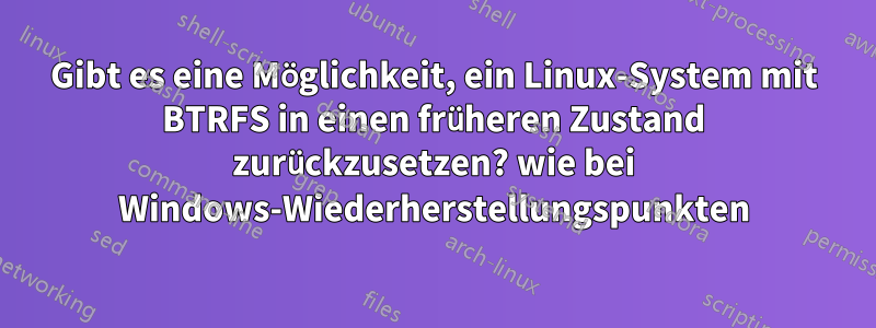 Gibt es eine Möglichkeit, ein Linux-System mit BTRFS in einen früheren Zustand zurückzusetzen? wie bei Windows-Wiederherstellungspunkten