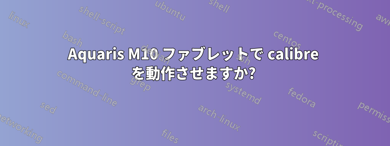 Aquaris M10 ファブレットで calibre を動作させますか?