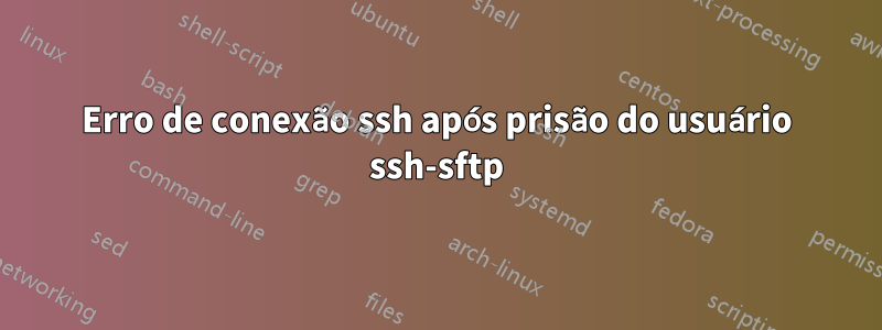 Erro de conexão ssh após prisão do usuário ssh-sftp