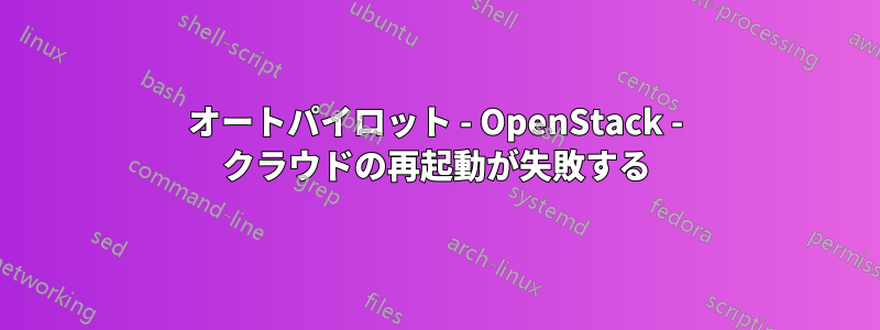 オートパイロット - OpenStack - クラウドの再起動が失敗する