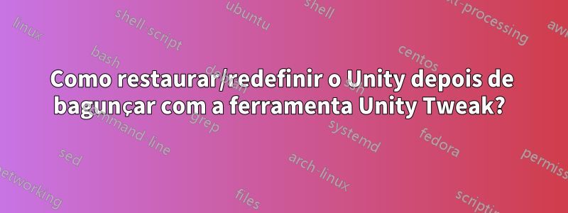 Como restaurar/redefinir o Unity depois de bagunçar com a ferramenta Unity Tweak? 