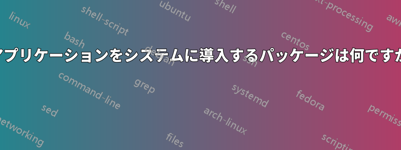 アプリケーションをシステムに導入するパッケージは何ですか 