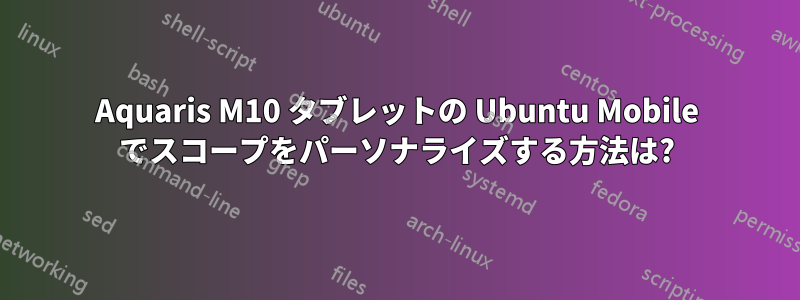 Aquaris M10 タブレットの Ubuntu Mobile でスコープをパーソナライズする方法は?