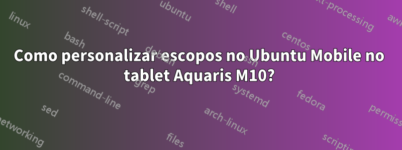 Como personalizar escopos no Ubuntu Mobile no tablet Aquaris M10?