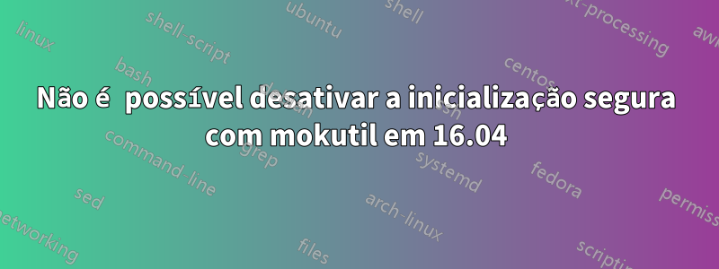 Não é possível desativar a inicialização segura com mokutil em 16.04