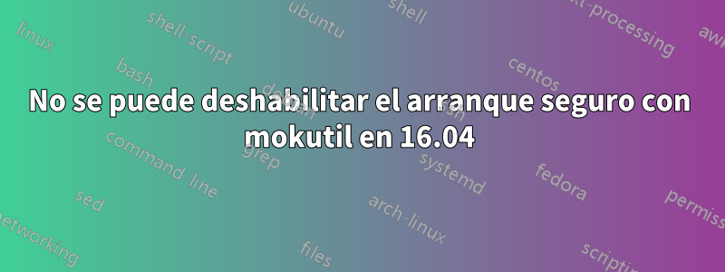 No se puede deshabilitar el arranque seguro con mokutil en 16.04