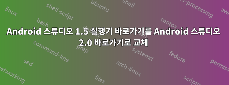 Android 스튜디오 1.5 실행기 바로가기를 Android 스튜디오 2.0 바로가기로 교체