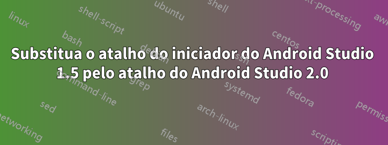 Substitua o atalho do iniciador do Android Studio 1.5 pelo atalho do Android Studio 2.0