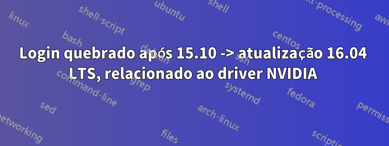 Login quebrado após 15.10 -> atualização 16.04 LTS, relacionado ao driver NVIDIA