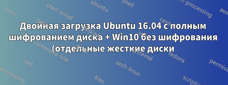 Двойная загрузка Ubuntu 16.04 с полным шифрованием диска + Win10 без шифрования (отдельные жесткие диски) Помощь