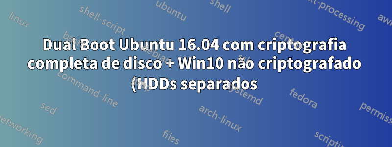 Dual Boot Ubuntu 16.04 com criptografia completa de disco + Win10 não criptografado (HDDs separados) Ajuda