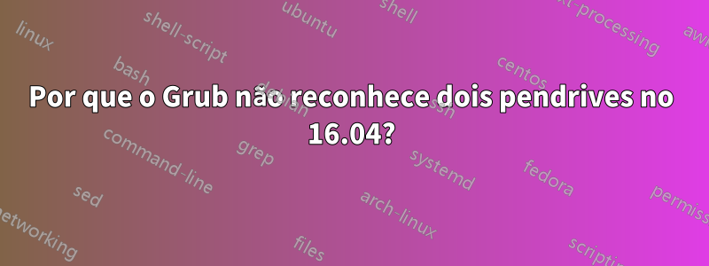 Por que o Grub não reconhece dois pendrives no 16.04?