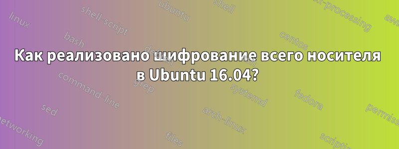 Как реализовано шифрование всего носителя в Ubuntu 16.04?