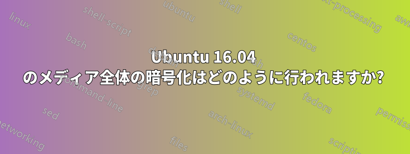 Ubuntu 16.04 のメディア全体の暗号化はどのように行われますか?