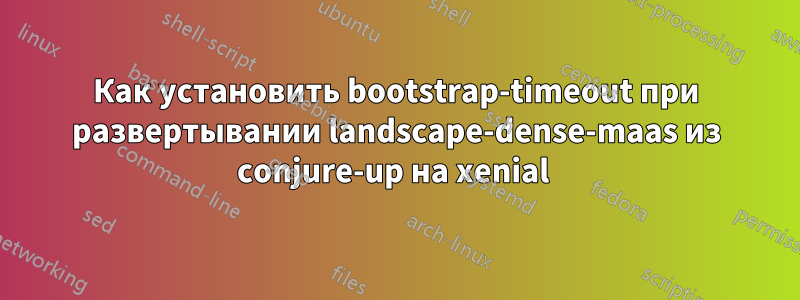 Как установить bootstrap-timeout при развертывании landscape-dense-maas из conjure-up на xenial 