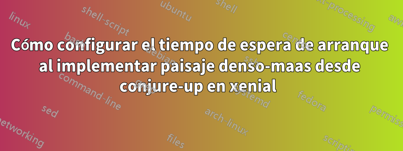 Cómo configurar el tiempo de espera de arranque al implementar paisaje denso-maas desde conjure-up en xenial 