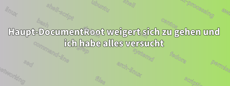 Haupt-DocumentRoot weigert sich zu gehen und ich habe alles versucht