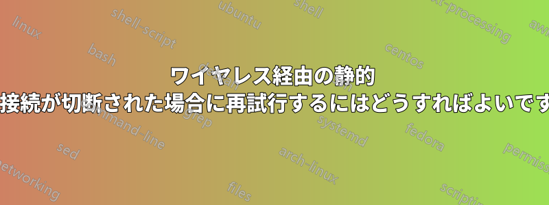 ワイヤレス経由の静的 IP、接続が切断された場合に再試行するにはどうすればよいですか?