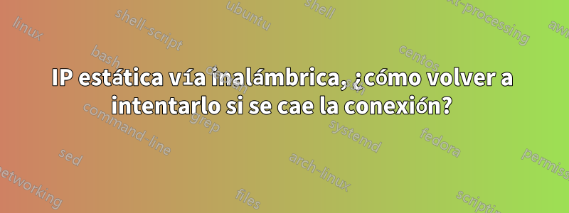 IP estática vía inalámbrica, ¿cómo volver a intentarlo si se cae la conexión?