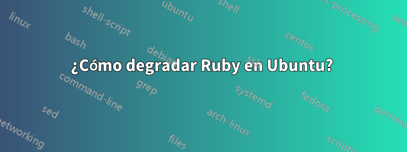 ¿Cómo degradar Ruby en Ubuntu?