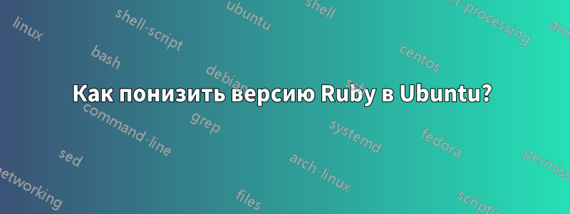 Как понизить версию Ruby в Ubuntu?