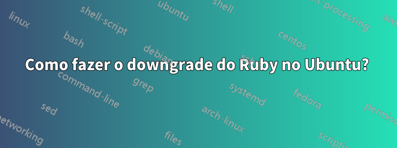 Como fazer o downgrade do Ruby no Ubuntu?