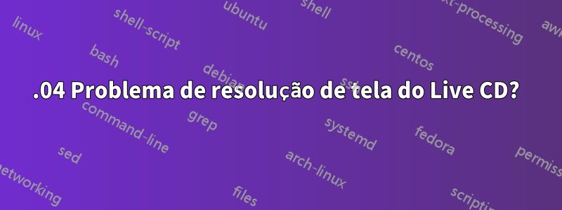 16.04 Problema de resolução de tela do Live CD? 