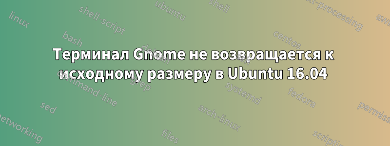 Терминал Gnome не возвращается к исходному размеру в Ubuntu 16.04