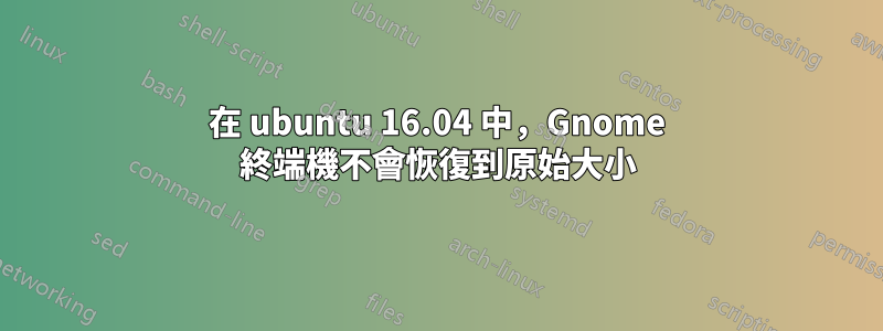 在 ubuntu 16.04 中，Gnome 終端機不會恢復到原始大小