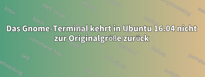 Das Gnome-Terminal kehrt in Ubuntu 16.04 nicht zur Originalgröße zurück