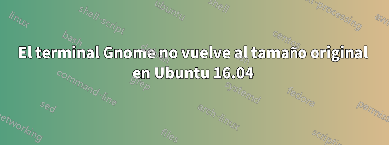 El terminal Gnome no vuelve al tamaño original en Ubuntu 16.04