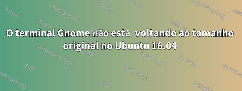 O terminal Gnome não está voltando ao tamanho original no Ubuntu 16.04