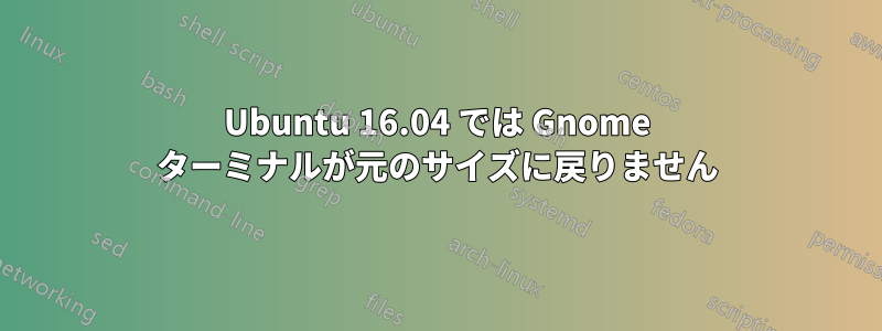 Ubuntu 16.04 では Gnome ターミナルが元のサイズに戻りません