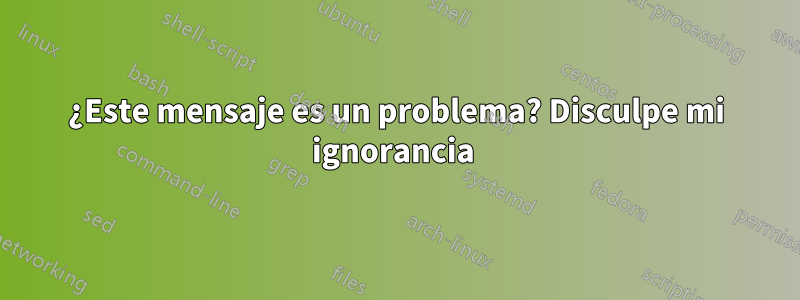 ¿Este mensaje es un problema? Disculpe mi ignorancia 