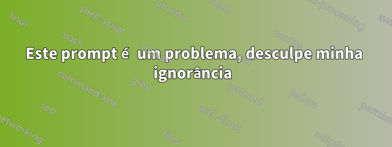 Este prompt é um problema, desculpe minha ignorância 