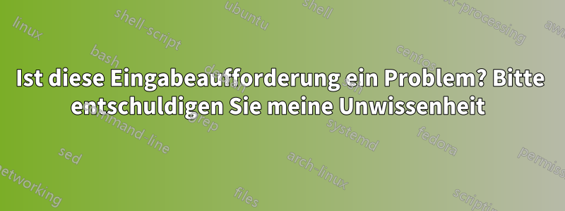 Ist diese Eingabeaufforderung ein Problem? Bitte entschuldigen Sie meine Unwissenheit 