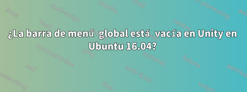 ¿La barra de menú global está vacía en Unity en Ubuntu 16.04?