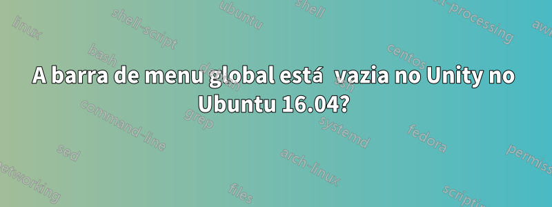 A barra de menu global está vazia no Unity no Ubuntu 16.04?