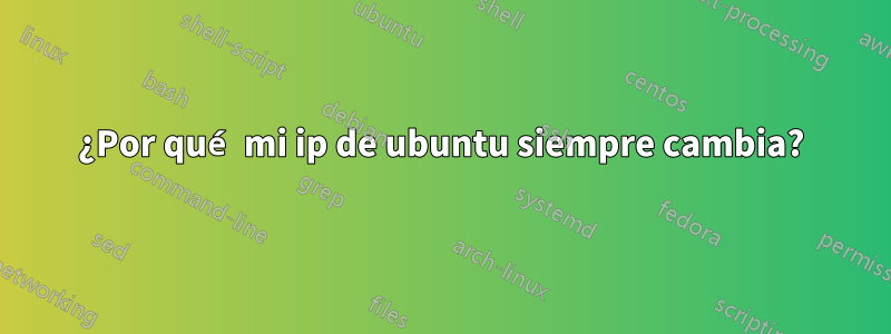 ¿Por qué mi ip de ubuntu siempre cambia?