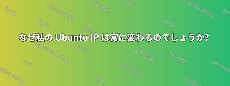 なぜ私の Ubuntu IP は常に変わるのでしょうか?