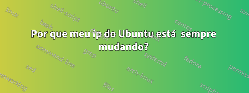 Por que meu ip do Ubuntu está sempre mudando?