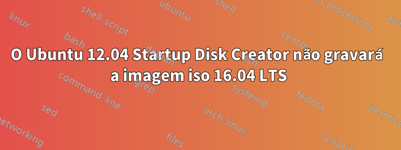 O Ubuntu 12.04 Startup Disk Creator não gravará a imagem iso 16.04 LTS