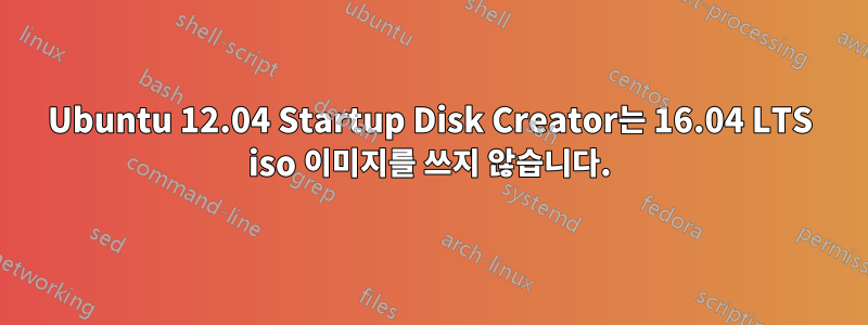 Ubuntu 12.04 Startup Disk Creator는 16.04 LTS iso 이미지를 쓰지 않습니다.