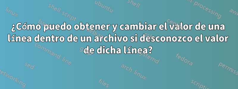 ¿Cómo puedo obtener y cambiar el valor de una línea dentro de un archivo si desconozco el valor de dicha línea?