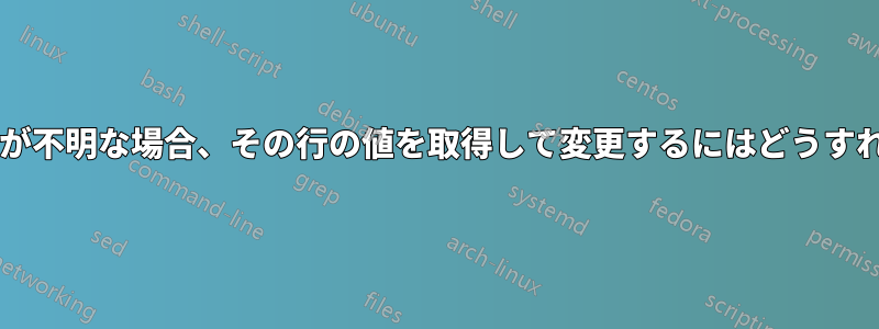 ファイル内の行の値が不明な場合、その行の値を取得して変更するにはどうすればよいでしょうか?