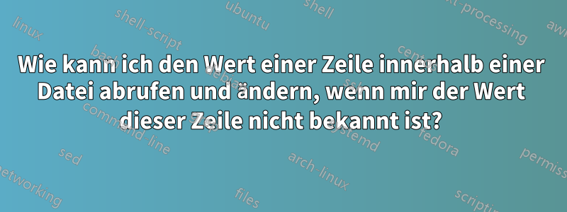 Wie kann ich den Wert einer Zeile innerhalb einer Datei abrufen und ändern, wenn mir der Wert dieser Zeile nicht bekannt ist?