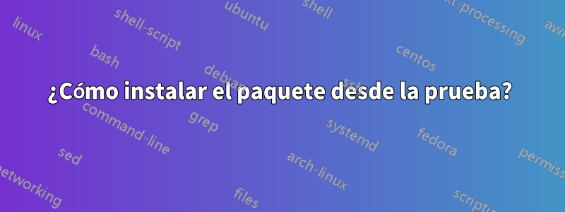 ¿Cómo instalar el paquete desde la prueba?