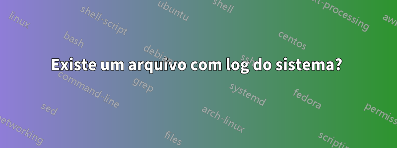 Existe um arquivo com log do sistema?